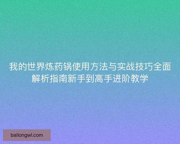我的世界炼药锅使用方法与实战技巧全面解析指南新手到高手进阶教学