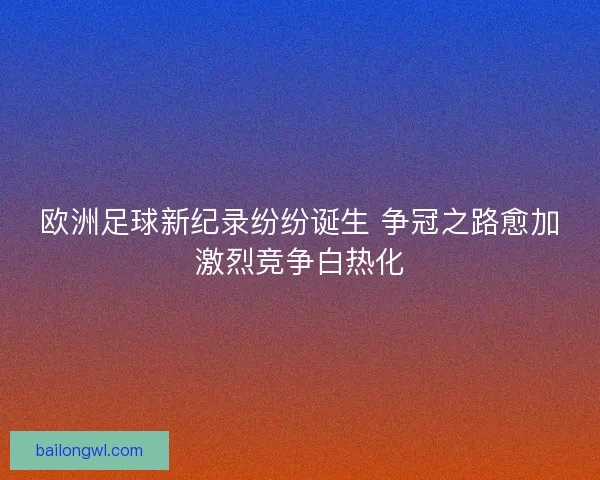 欧洲足球新纪录纷纷诞生 争冠之路愈加激烈竞争白热化