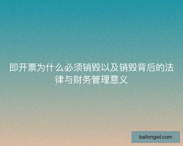 即开票为什么必须销毁以及销毁背后的法律与财务管理意义
