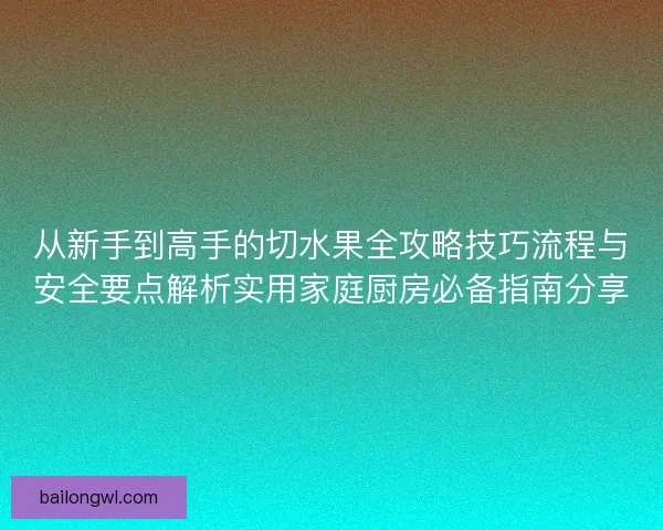 从新手到高手的切水果全攻略技巧流程与安全要点解析实用家庭厨房必备指南分享