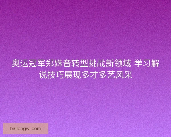 奥运冠军郑姝音转型挑战新领域 学习解说技巧展现多才多艺风采